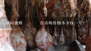 请问蜜蜂🐝在市场价格多少钱1斤? 请问蜜蜂🐝在市场价格多少钱1斤?