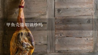 甲鱼壳能用锅炒吗 甲鱼壳能用锅炒吗