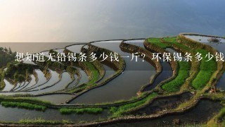想知道无铅锡条多少钱1斤?环保锡条多少钱1公斤? 想知道无铅锡条多少钱1斤?环保锡条多少钱1公斤?