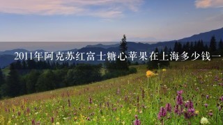 2011年阿克苏红富士糖心苹果在上海多少钱1斤 最好 2011年阿克苏红富士糖心苹果在上海多少钱1斤 最好