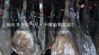 铜丝多少钱1斤·不懂的别乱说! 铜丝多少钱1斤·不懂的别乱说!