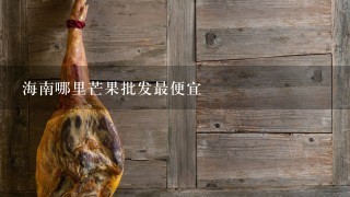 海南哪里芒果批发最便宜 海南哪里芒果批发最便宜