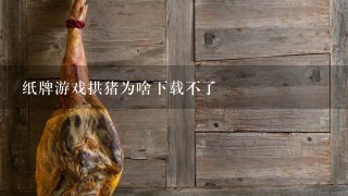 纸牌游戏拱猪为啥下载不了 纸牌游戏拱猪为啥下载不了