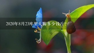 2020年8月23库里大蒜多少钱斤? 2020年8月23库里大蒜多少钱斤?