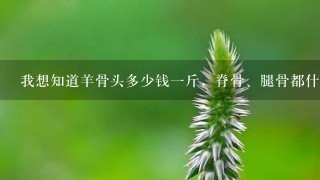 我想知道羊骨头多少钱1斤,脊骨、腿骨都什么价格 我想知道羊骨头多少钱1斤,脊骨、腿骨都什么价格