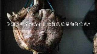 你知道哪个地方有比较好的质量和价位呢?