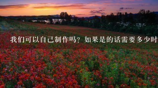 我们可以自己制作吗?如果是的话需要多少时间和材料?