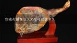 宣威火腿在夏天36度可以放多久,宣威火腿怎么腌制？