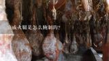 宣威火腿是怎么腌制的？宣威火腿传统腌制方法有哪些？