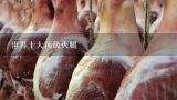 世界十大顶级火腿,云南的曲靖宣威市，因为一只火腿驰名中外，这到底是