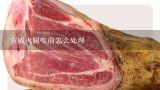 宣威火腿吃前怎么处理,朋友送了一块宣威火腿，没吃过怎么处理好吃