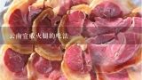 云南宣威火腿的吃法,云南特产老蒲家宣威火腿生肉怎么做