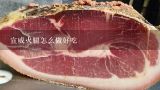宣威火腿怎么做好吃,宣威火腿怎么做才好吃？