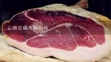 云南宣威火腿价格,宣威火腿能保存多长时间？多长时间的口感最好？应该