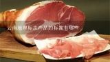 云南地理标志产品的标准有哪些,国家地理标志产品有哪些？