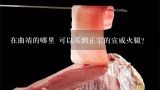 在曲靖的哪里 可以买到正宗的宣威火腿？曲靖市什么地方能买到最正宗的宣威火腿