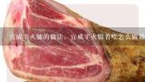 宣威羊火腿的做法，宣威羊火腿着吃怎么做着吃,火腿制作方法和配方