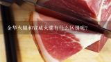 金华火腿和宣威火腿有什么区别呢？诺邓火腿，金华火腿及宣威火腿的区别是什么？哪种更好吃？