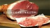 正宗云南宣威火腿在哪里买得到？七彩云南的宣威火腿是什么牌子的