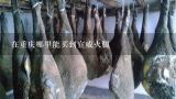 在重庆哪里能买到宣威火腿,正宗云南宣威火腿在哪里买得到？