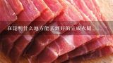 在昆明什么地方能买到好的宣威火腿.,宣威火腿在昭阳区哪里卖