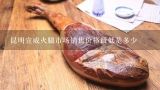昆明宣威火腿市场销售价格最低是多少,宣威火腿怎么腌制？