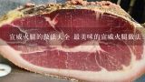 宣威火腿的做法大全 最美味的宣威火腿做法三则分享,宣威火腿都有哪些做法？