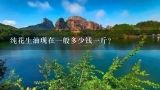 纯花生油现在一般多少钱一斤?纯花生油现在一般多少钱一斤？