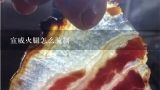 宣威火腿怎么腌制,云南宣威火腿的吃法