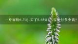 一斤面粉6.5元,买了0.65公斤,需要付多少钱？5块钱的低筋面粉多少克