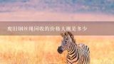 废旧钢丝绳回收的价格大概是多少,废旧钢丝网有回收价值吗
