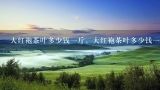 大红袍茶叶多少钱一斤，大红袍茶叶多少钱一盒？大红袍私人定制茶多少钱一斤？