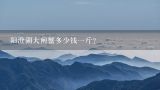阳澄湖大闸蟹多少钱一斤？阳澄湖大闸蟹多少钱一斤？