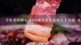 寻找重庆网友 问问现在重庆市场上土鸡肉 多少钱一斤 全生态的环境下养殖的 谢谢,农村集市，多少钱一斤土鸡？土鸡肉，多少钱一斤？