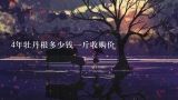 4年牡丹根多少钱一斤收购价,有谁知道牡丹根是种药材，多少钱一斤，一亩产多少斤，能卖多少钱？