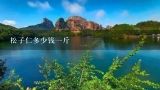 松子仁多少钱一斤,现在野生松子仁多少钱一斤