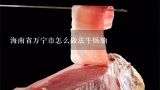 海南省万宁市怎么做法牛肠腩,1斤牛肠去里面的油煮熟还有多少