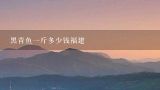 黑青鱼一斤多少钱福建,无锡的大青鱼今年多少钱一斤