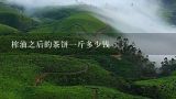 榨油之后的茶饼一斤多少钱,普洱茶一个月光美人的茶饼多少钱