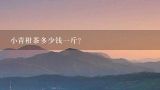 小青柑茶多少钱一斤？正宗的小青柑多少钱一斤？600多算贵吗？