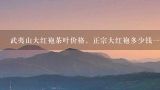 武夷山大红袍茶叶价格，正宗大红袍多少钱一斤？武夷山大红袍茶叶价格，正宗大红袍多少钱一斤？