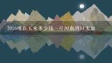 2016现在玉米多少钱一斤河南周口太康,2016年玉米多少钱一斤?