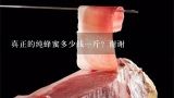 真正的纯蜂蜜多少钱一斤？谢谢,纯的蜂蜜真正的土蜂蜜大约多少钱一斤