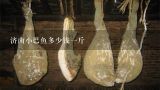 济南小巴鱼多少钱一斤,巴鱼多少钱一斤？