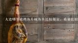 大连哪里卖烤鱼片鱿鱼丝比较便宜，质量比较好，现价,最近要去大连旅游，谁知道大连哪的烤鱼片比较好啊？