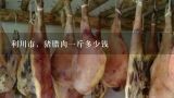 利川市，猪腊肉一斤多少钱,快递腊肉多少钱一斤？
