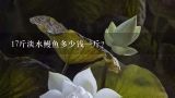 17斤淡水鳗鱼多少钱一斤？1斤多重的活鳗鱼多少钱一斤？
