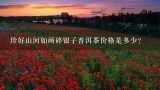 珍好山河如画碎银子普洱茶价格是多少？普洱碎银子150一斤是真的吗