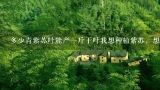 多少青紫苏叶能产一斤干叶我想种植紫苏，想确切知道多少斤青叶能晒干一斤，我还计算能不能种植,多少青紫苏叶能产一斤干叶我想种植紫苏，想确切知道多少斤青叶能晒干一斤，我还计算能不能种植
