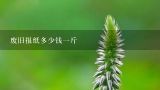 废旧报纸多少钱一斤,威海废旧报纸多少钱一斤